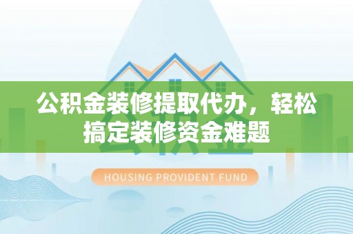 徐闻公积金装修提取代办，轻松搞定装修资金难题