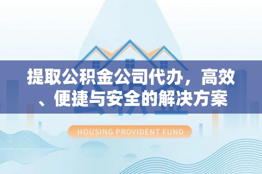 徐闻提取公积金公司代办，高效、便捷与安全的解决方案
