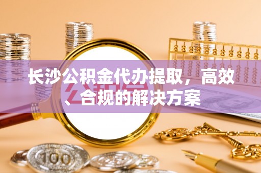 徐闻长沙公积金代办提取，高效、合规的解决方案
