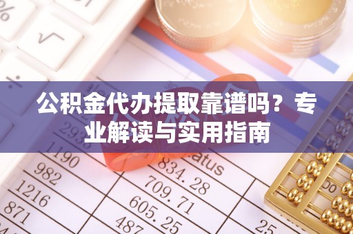 徐闻公积金代办提取靠谱吗？专业解读与实用指南