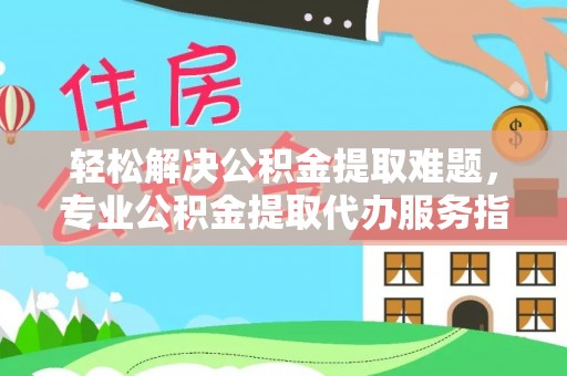 徐闻轻松解决公积金提取难题，专业公积金提取代办服务指南
