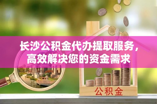 徐闻长沙公积金代办提取服务，高效解决您的资金需求