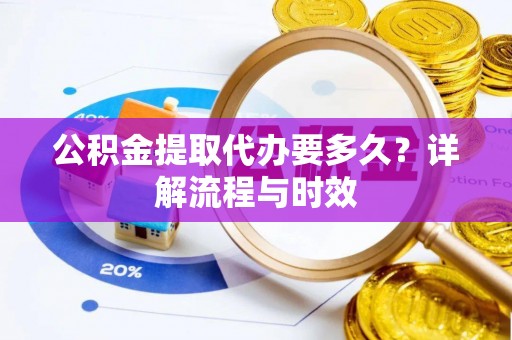 徐闻公积金提取代办要多久？详解流程与时效