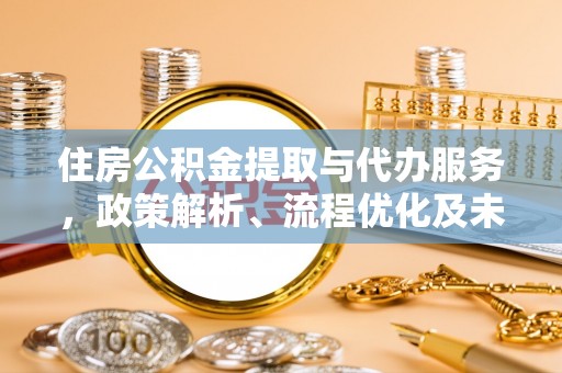 徐闻住房公积金提取与代办服务，政策解析、流程优化及未来发展