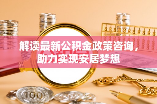 徐闻解读最新公积金政策咨询，助力实现安居梦想