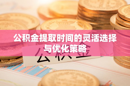 徐闻公积金提取时间的灵活选择与优化策略