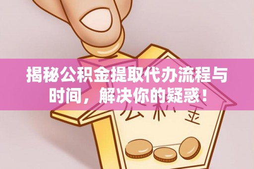徐闻揭秘公积金提取代办流程与时间，解决你的疑惑！