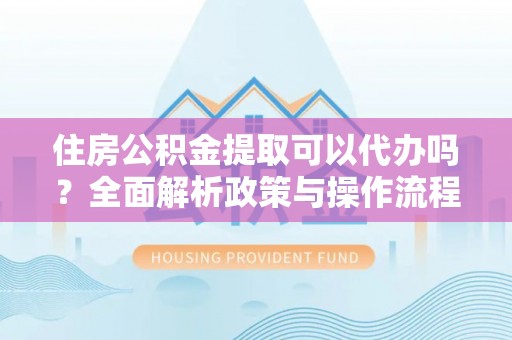 徐闻住房公积金提取可以代办吗？全面解析政策与操作流程