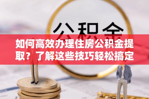 徐闻如何高效办理住房公积金提取？了解这些技巧轻松搞定