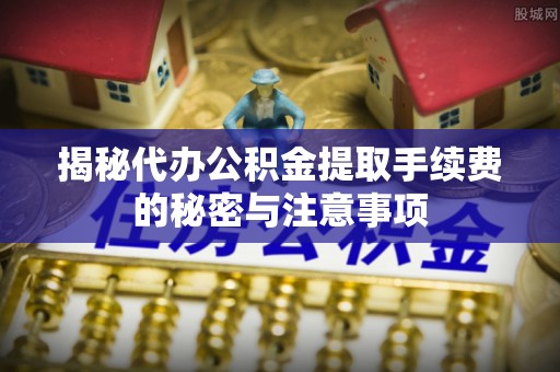 徐闻揭秘代办公积金提取手续费的秘密与注意事项