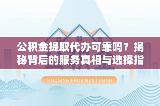 徐闻公积金提取代办可靠吗？揭秘背后的服务真相与选择指南