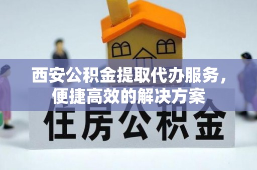 徐闻西安公积金提取代办服务，便捷高效的解决方案