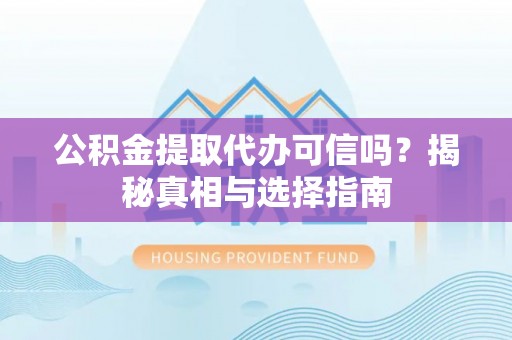 徐闻公积金提取代办可信吗？揭秘真相与选择指南