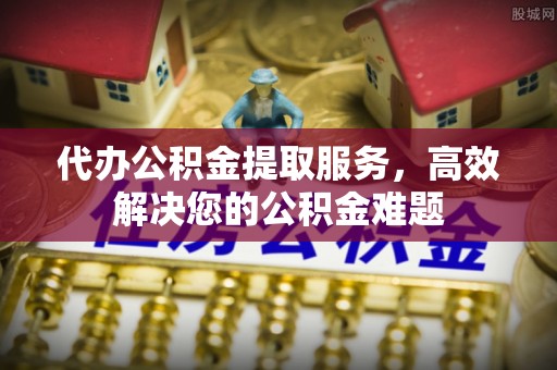 徐闻代办公积金提取服务，高效解决您的公积金难题