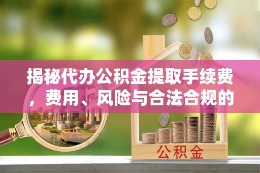 徐闻揭秘代办公积金提取手续费，费用、风险与合法合规的全解析