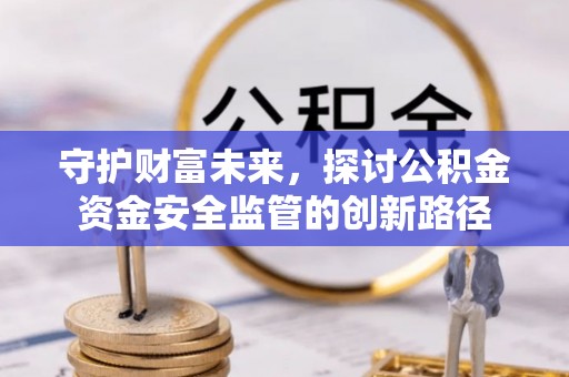 徐闻守护财富未来，探讨公积金资金安全监管的创新路径