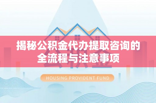 徐闻揭秘公积金代办提取咨询的全流程与注意事项