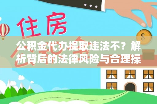 徐闻公积金代办提取违法不？解析背后的法律风险与合理操作