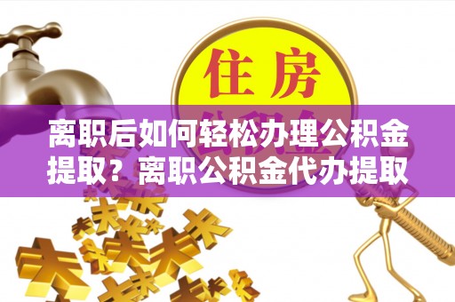 徐闻离职后如何轻松办理公积金提取？离职公积金代办提取全攻略