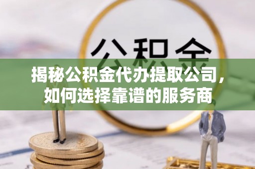 徐闻揭秘公积金代办提取公司，如何选择靠谱的服务商