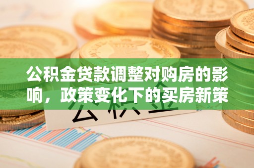徐闻公积金贷款调整对购房的影响，政策变化下的买房新策略