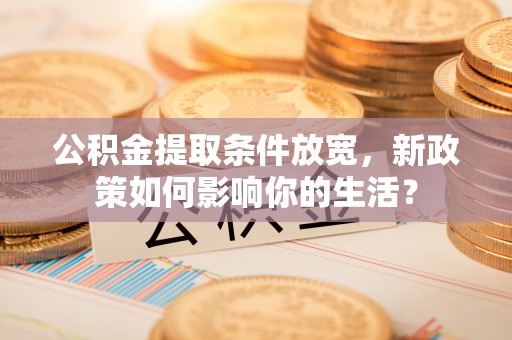徐闻公积金提取条件放宽，新政策如何影响你的生活？