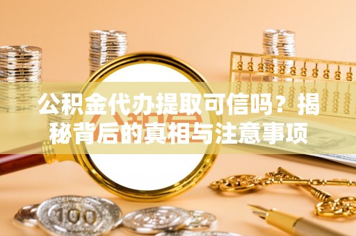 徐闻公积金代办提取可信吗？揭秘背后的真相与注意事项