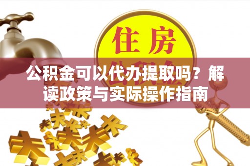 徐闻公积金可以代办提取吗？解读政策与实际操作指南