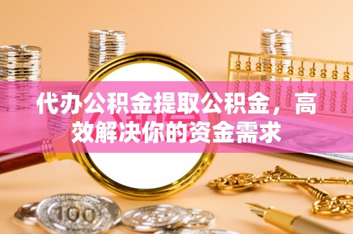 徐闻代办公积金提取公积金，高效解决你的资金需求