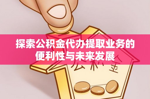 徐闻探索公积金代办提取业务的便利性与未来发展