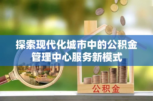 徐闻探索现代化城市中的公积金管理中心服务新模式
