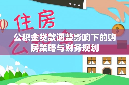徐闻公积金贷款调整影响下的购房策略与财务规划