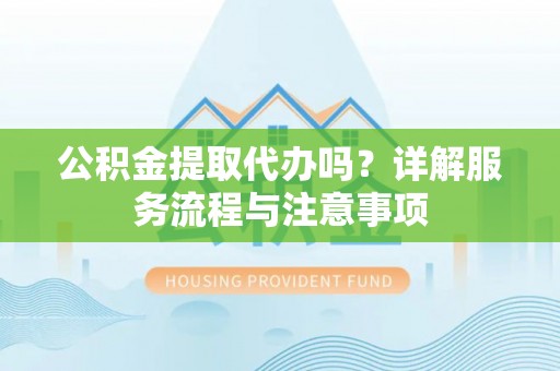 徐闻公积金提取代办吗？详解服务流程与注意事项