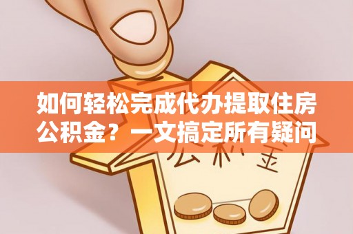 徐闻如何轻松完成代办提取住房公积金？一文搞定所有疑问