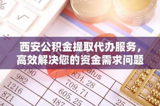 徐闻西安公积金提取代办服务，高效解决您的资金需求问题