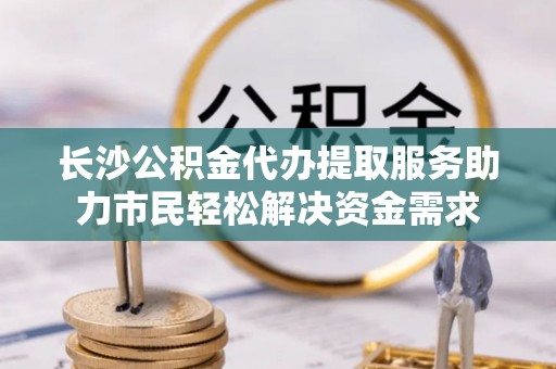 徐闻长沙公积金代办提取服务助力市民轻松解决资金需求