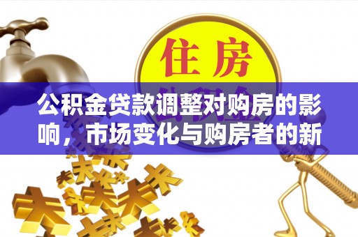 徐闻公积金贷款调整对购房的影响，市场变化与购房者的新机遇