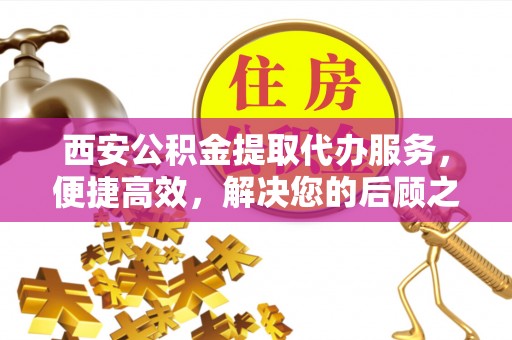 徐闻西安公积金提取代办服务，便捷高效，解决您的后顾之忧