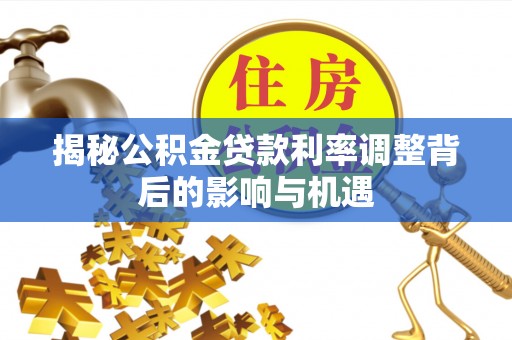 徐闻揭秘公积金贷款利率调整背后的影响与机遇