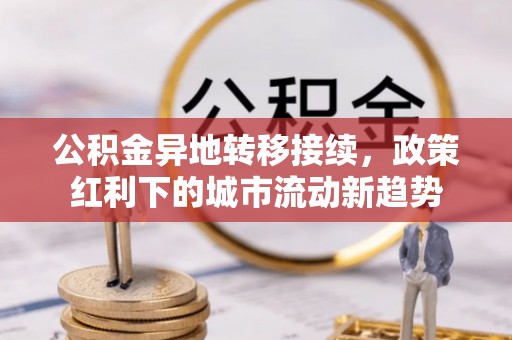 徐闻公积金异地转移接续，政策红利下的城市流动新趋势