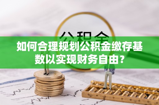 徐闻如何合理规划公积金缴存基数以实现财务自由？