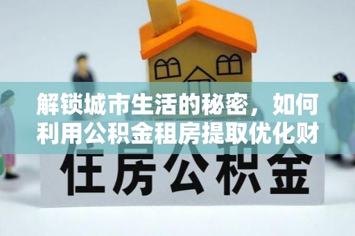徐闻解锁城市生活的秘密，如何利用公积金租房提取优化财务规划