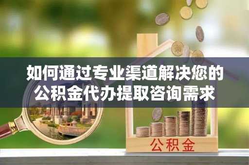徐闻如何通过专业渠道解决您的公积金代办提取咨询需求