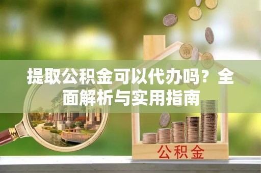 徐闻提取公积金可以代办吗？全面解析与实用指南