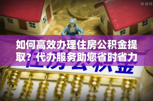 徐闻如何高效办理住房公积金提取？代办服务助您省时省力