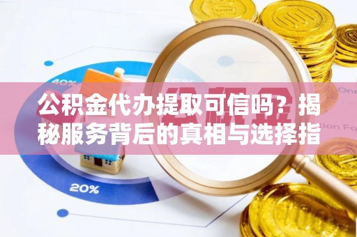 徐闻公积金代办提取可信吗？揭秘服务背后的真相与选择指南