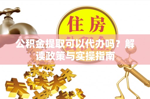 徐闻公积金提取可以代办吗？解读政策与实操指南