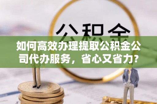 徐闻如何高效办理提取公积金公司代办服务，省心又省力？