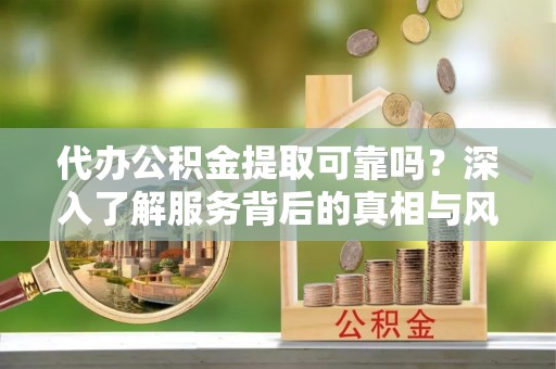 徐闻代办公积金提取可靠吗？深入了解服务背后的真相与风险