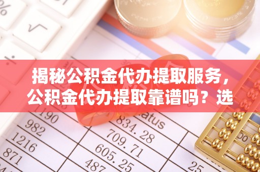 徐闻揭秘公积金代办提取服务，公积金代办提取靠谱吗？选择需谨慎